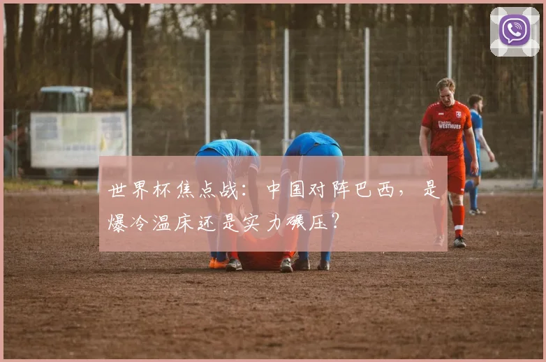 世界杯焦点战：中国对阵巴西，是爆冷温床还是实力碾压？