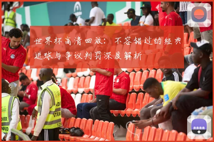世界杯高清回放：不容错过的经典进球与争议判罚深度解析
