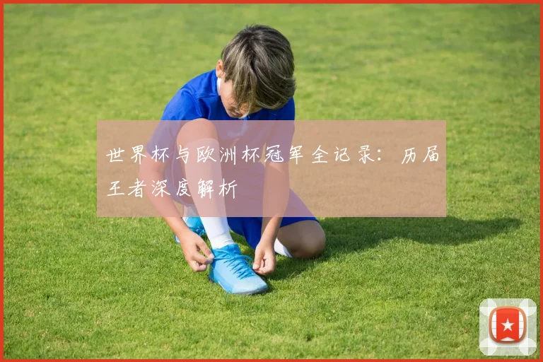 世界杯与欧洲杯冠军全记录：历届王者深度解析