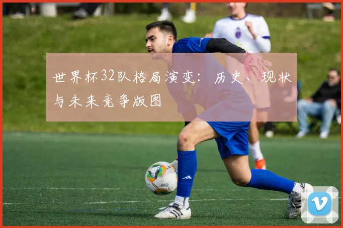 世界杯32队格局演变：历史、现状与未来竞争版图