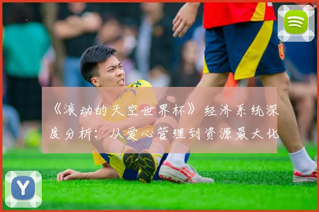 《滚动的天空世界杯》经济系统深度分析：从爱心管理到资源最大化