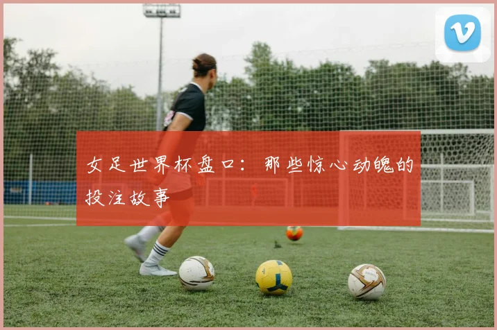 女足世界杯盘口：那些惊心动魄的投注故事