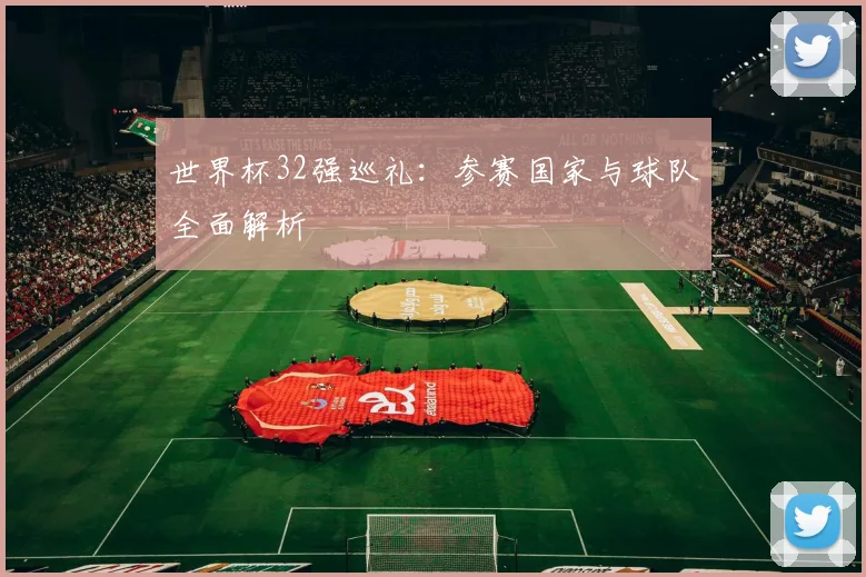世界杯32强巡礼：参赛国家与球队全面解析
