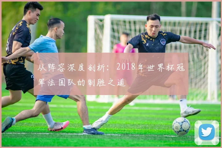从阵容深度剖析：2018年世界杯冠军法国队的制胜之道