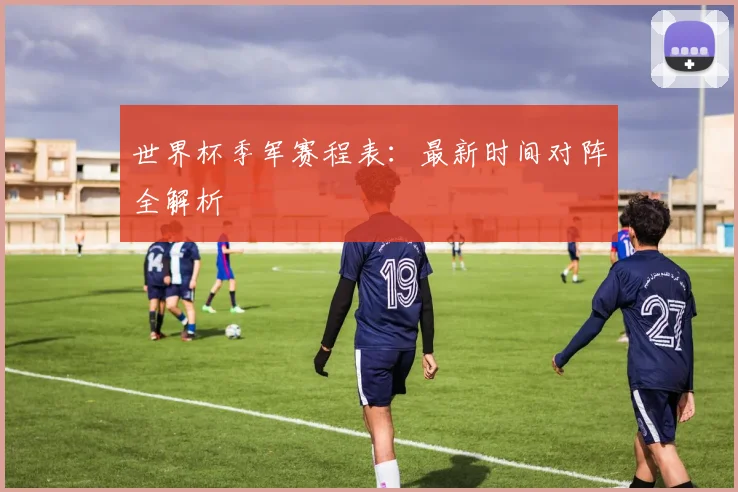 世界杯季军赛程表：最新时间对阵全解析