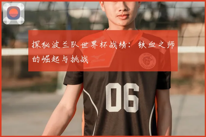探秘波兰队世界杯战绩：铁血之师的崛起与挑战