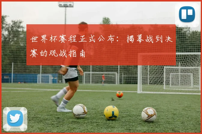 世界杯赛程正式公布：揭幕战到决赛的观战指南