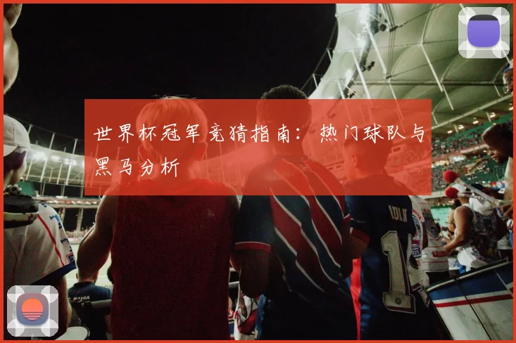 世界杯冠军竞猜指南：热门球队与黑马分析