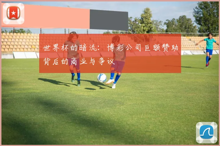 世界杯的暗流:博彩公司巨额赞助背后的商业与争议