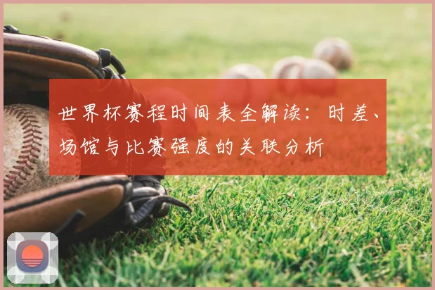 世界杯赛程时间表全解读：时差、场馆与比赛强度的关联分析
