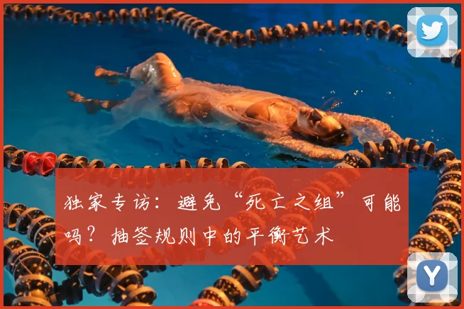 独家专访：避免“死亡之组”可能吗？抽签规则中的平衡艺术