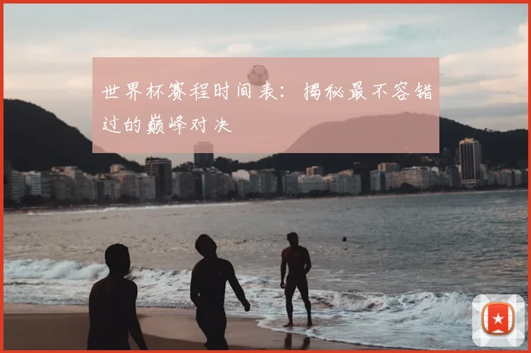 世界杯赛程时间表：揭秘最不容错过的巅峰对决