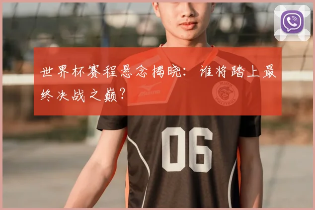 世界杯赛程悬念揭晓：谁将踏上最终决战之巅？