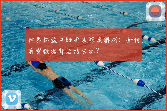 世界杯盘口赔率表深度解析：如何看穿数据背后的玄机？
