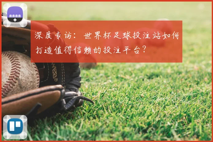 深度专访：世界杯足球投注站如何打造值得信赖的投注平台？