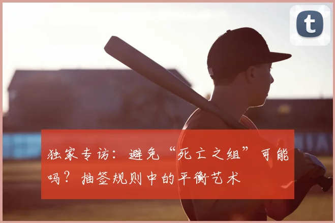 独家专访：避免“死亡之组”可能吗？抽签规则中的平衡艺术