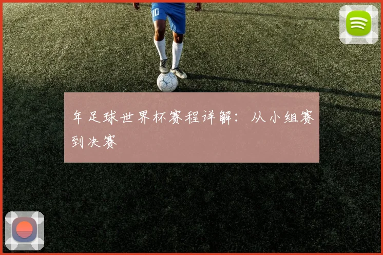年足球世界杯赛程详解：从小组赛到决赛