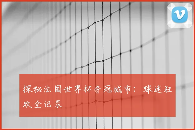 探秘法国世界杯夺冠城市：球迷狂欢全记录