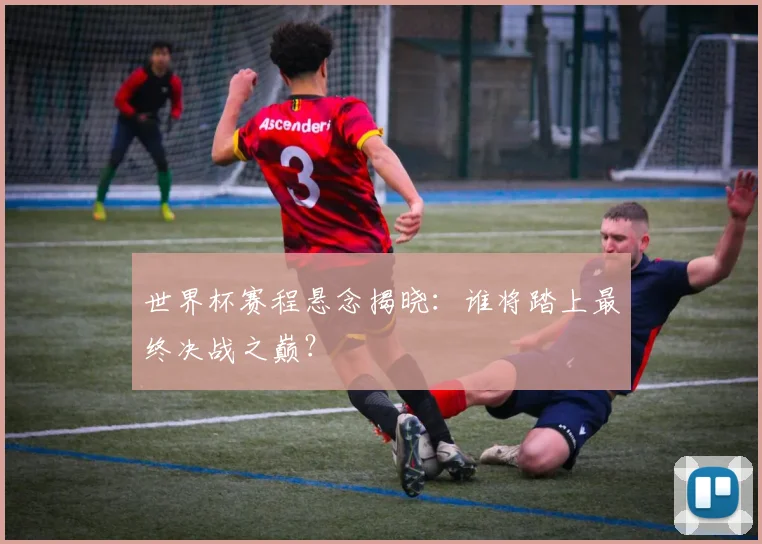 世界杯赛程悬念揭晓：谁将踏上最终决战之巅？