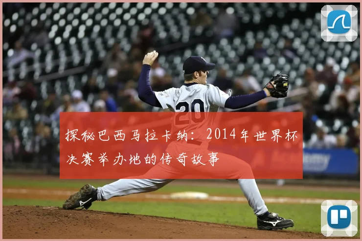 探秘巴西马拉卡纳：2014年世界杯决赛举办地的传奇故事
