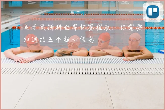 关于莫斯科世界杯赛程表,你需要知道的五个核心信息