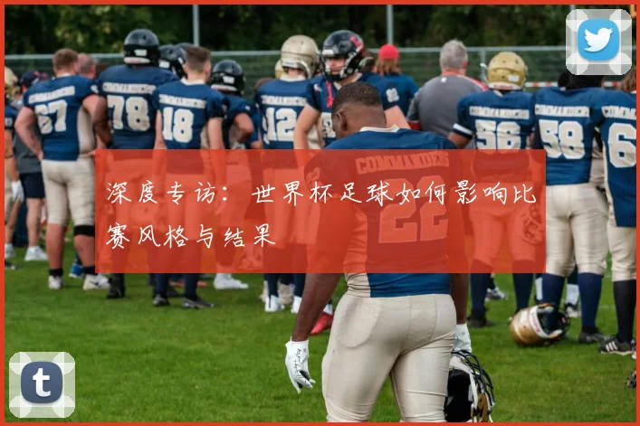 深度专访：世界杯足球如何影响比赛风格与结果