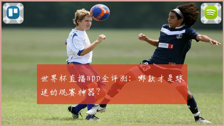 世界杯直播app全评测：哪款才是球迷的观赛神器？