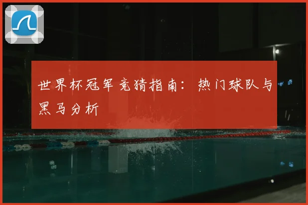 世界杯冠军竞猜指南：热门球队与黑马分析
