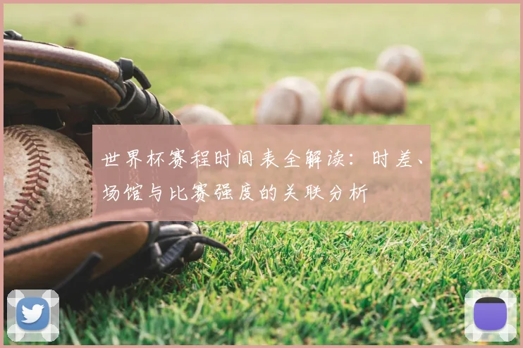 世界杯赛程时间表全解读：时差、场馆与比赛强度的关联分析