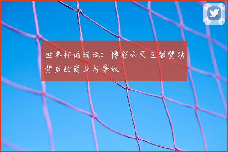 世界杯的暗流：博彩公司巨额赞助背后的商业与争议