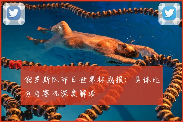 俄罗斯队昨日世界杯战报：具体比分与赛况深度解读