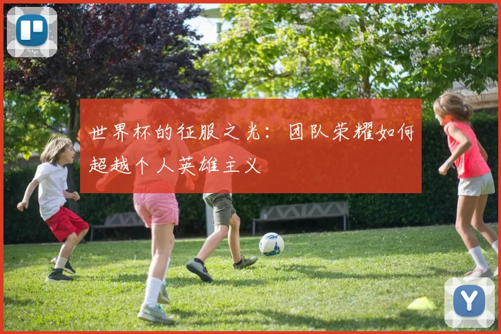 世界杯的征服之光：团队荣耀如何超越个人英雄主义