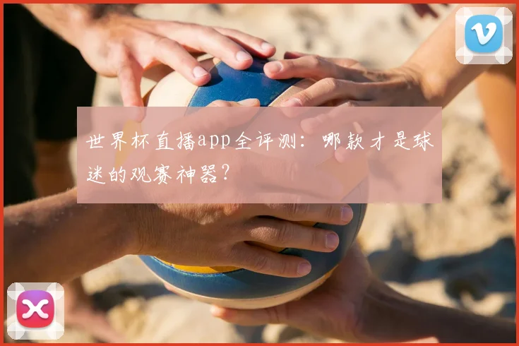 世界杯直播app全评测：哪款才是球迷的观赛神器？