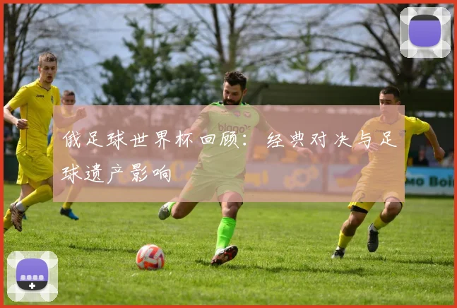 俄足球世界杯回顾：经典对决与足球遗产影响