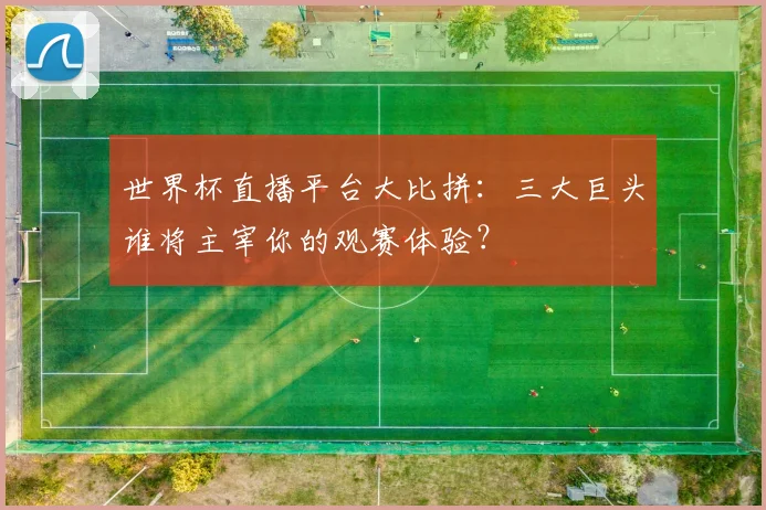 世界杯直播平台大比拼:三大巨头谁将主宰你的观赛体验?