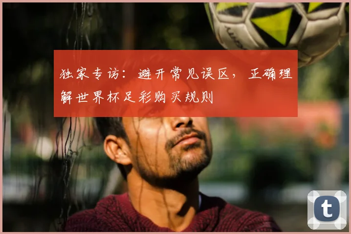 独家专访:避开常见误区,正确理解世界杯足彩购买规则