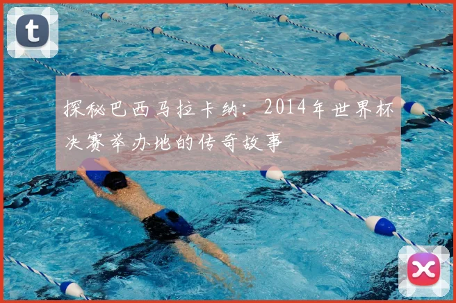 探秘巴西马拉卡纳：2014年世界杯决赛举办地的传奇故事