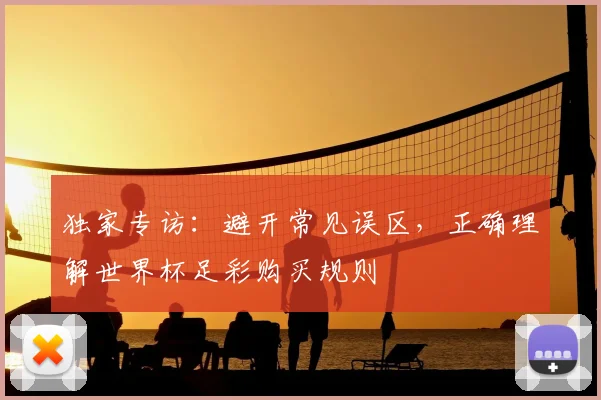独家专访：避开常见误区，正确理解世界杯足彩购买规则